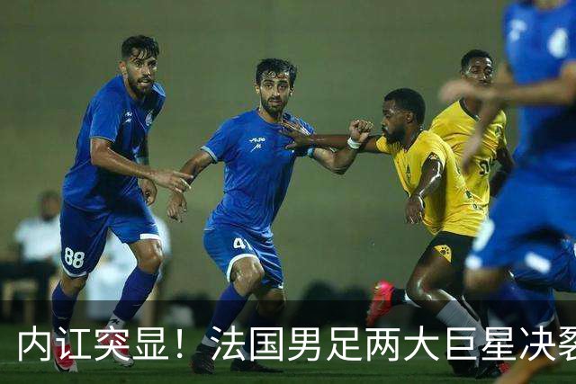 内讧突显！法国男足两大巨星决裂，面临实力削弱危机